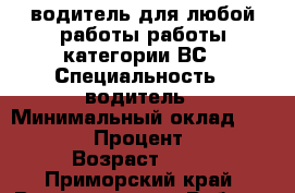 водитель для любой работы работы категории ВС › Специальность ­ водитель › Минимальный оклад ­ 25 000 › Процент ­ 18 › Возраст ­ 30 - Приморский край, Владивосток г. Работа » Резюме   . Приморский край,Владивосток г.